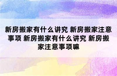 新房搬家有什么讲究 新房搬家注意事项 新房搬家有什么讲究 新房搬家注意事项嘛